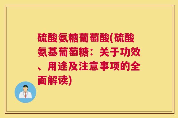 硫酸氨糖葡萄酸(硫酸氨基葡萄糖:关于功效、用途及注意事项的全面解读)