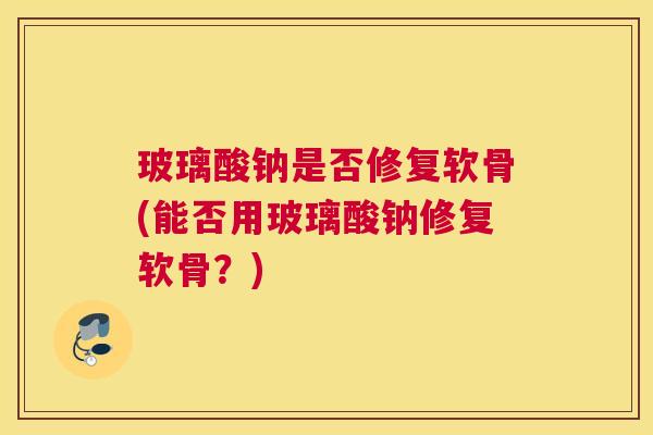 玻璃酸钠是否修复软骨(能否用玻璃酸钠修复软骨？)