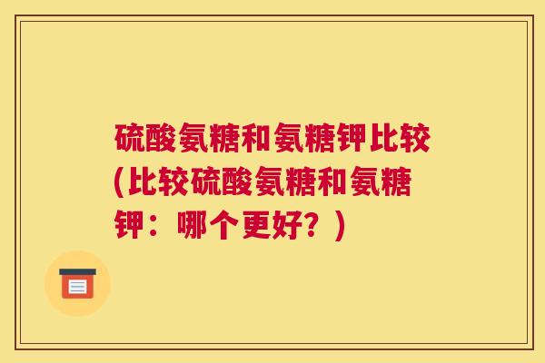 硫酸氨糖和氨糖钾比较(比较硫酸氨糖和氨糖钾:哪个更好?) 硫酸氨糖和氨糖钾比较(比较硫酸氨糖和氨糖钾:哪个更好?)