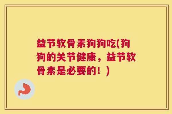 益节软骨素狗狗吃(狗狗的关节健康，益节软骨素是必要的！)