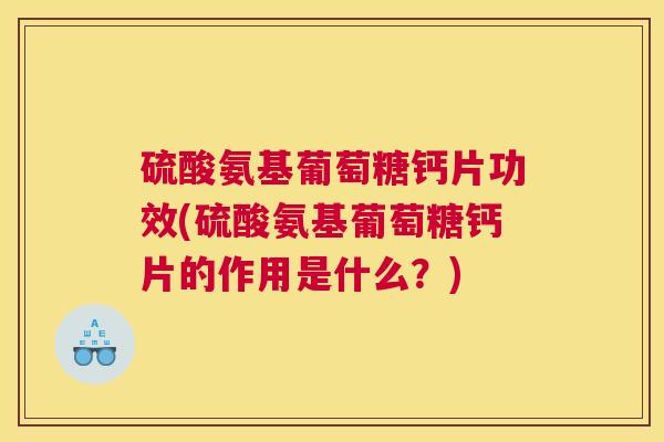 硫酸氨基葡萄糖钙片功效(硫酸氨基葡萄糖钙片的作用是什么？)