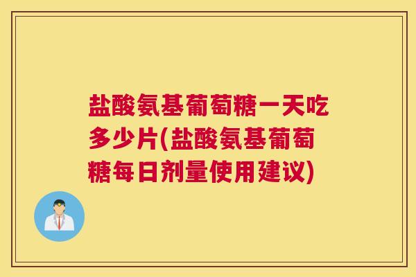 盐酸氨基葡萄糖一天吃多少片(盐酸氨基葡萄糖每日剂量使用建议)