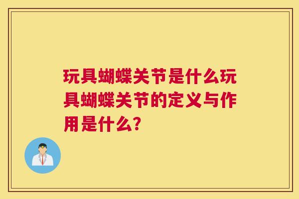 玩具蝴蝶关节是什么玩具蝴蝶关节的定义与作用是什么? 玩具蝴蝶关节是什么玩具蝴蝶关节的定义与作用是什么?