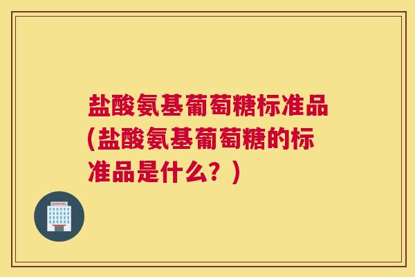 盐酸氨基葡萄糖标准品(盐酸氨基葡萄糖的标准品是什么?) 盐酸氨基葡萄糖标准品(盐酸氨基葡萄糖的标准品是什么?)
