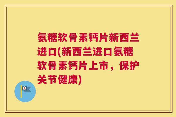 氨糖软骨素钙片新西兰进口(新西兰进口氨糖软骨素钙片上市,保护关节健康)