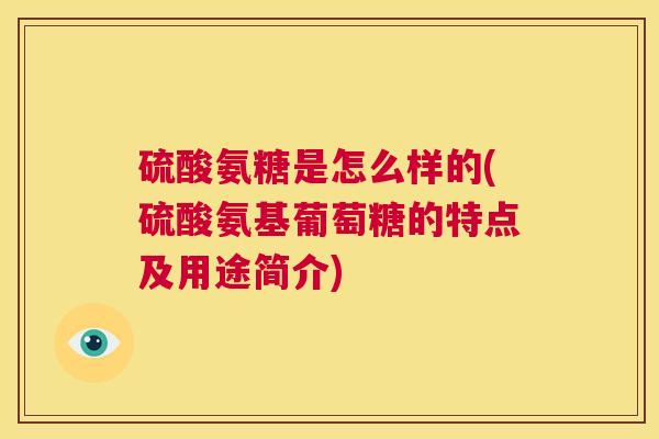 硫酸氨糖是怎么样的(硫酸氨基葡萄糖的特点及用途简介)