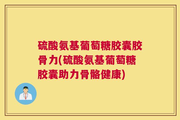 硫酸氨基葡萄糖胶囊胶骨力(硫酸氨基葡萄糖胶囊助力骨骼健康)