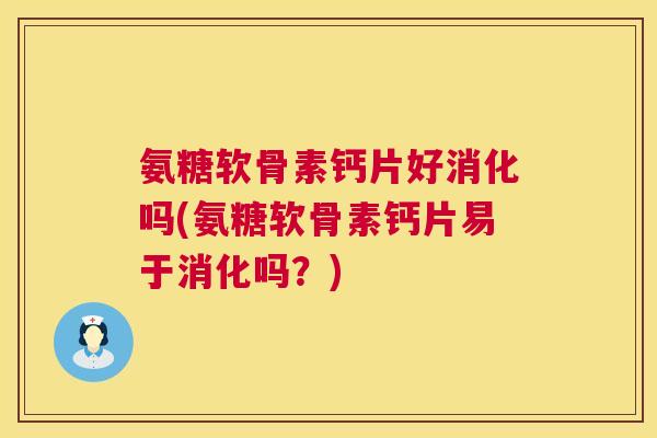 氨糖软骨素钙片好消化吗(氨糖软骨素钙片易于消化吗？)