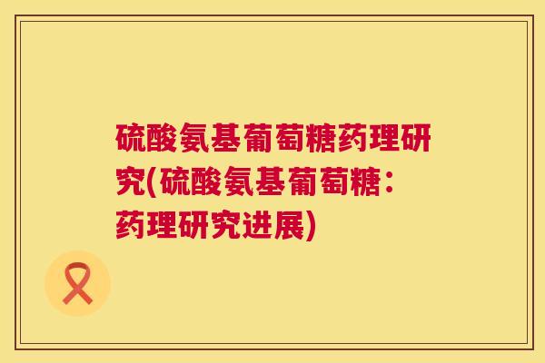 硫酸氨基葡萄糖药理研究(硫酸氨基葡萄糖:药理研究进展)