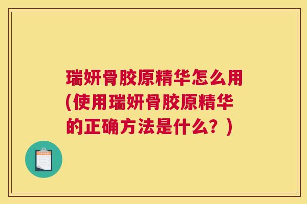 瑞妍骨胶原精华怎么用(使用瑞妍骨胶原精华的正确方法是什么?)
