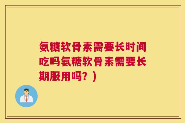 氨糖软骨素需要长时间吃吗氨糖软骨素需要长期服用吗？)