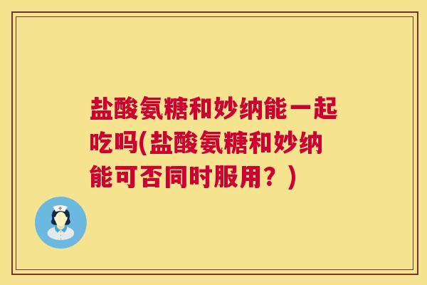 盐酸氨糖和妙纳能一起吃吗(盐酸氨糖和妙纳能可否同时服用？)