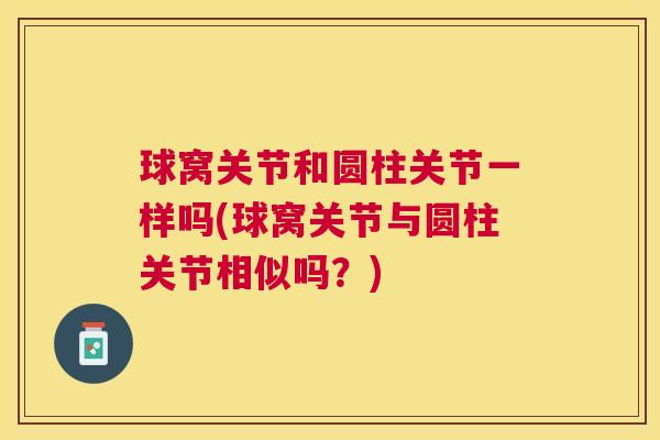 球窝关节和圆柱关节一样吗(球窝关节与圆柱关节相似吗?)