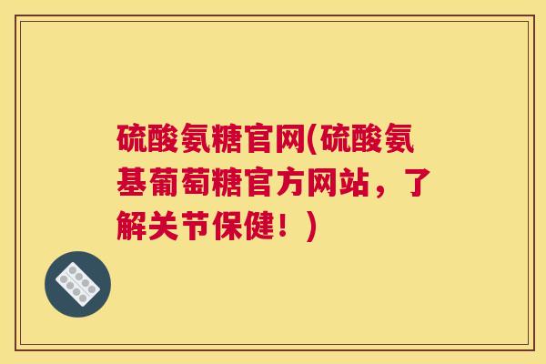 硫酸氨糖官网(硫酸氨基葡萄糖官方网站,了解关节保健!) 硫酸氨糖官网(硫酸氨基葡萄糖官方网站,了解关节保健!)
