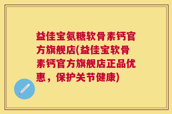 益佳宝氨糖软骨素钙官方旗舰店(益佳宝软骨素钙官方旗舰店正品优惠，保护关节健康)