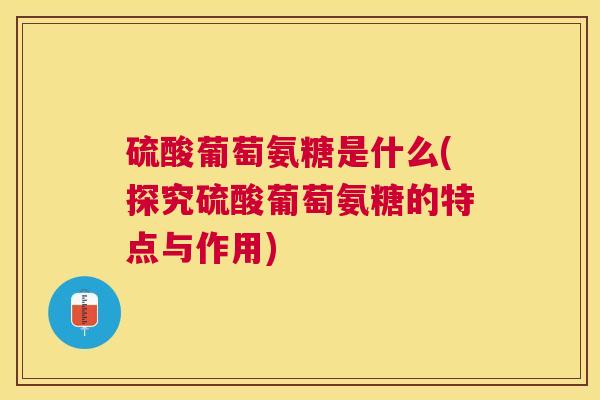 硫酸葡萄氨糖是什么(探究硫酸葡萄氨糖的特点与作用)