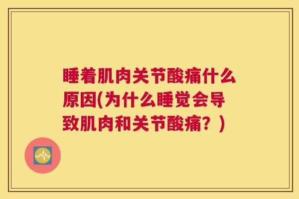 睡着肌肉关节酸痛什么原因(为什么睡觉会导致肌肉和关节酸痛?)
