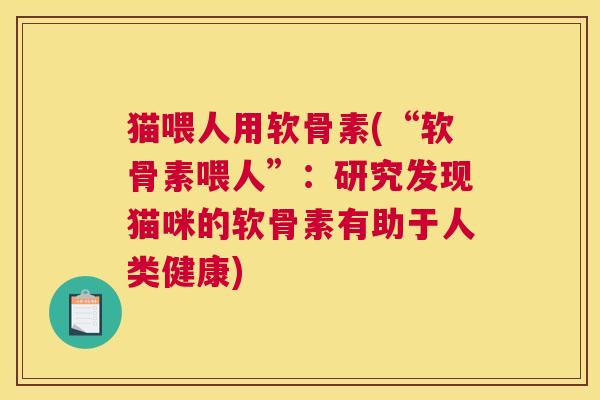 猫喂人用软骨素(“软骨素喂人”:研究发现猫咪的软骨素有助于人类健康) 猫喂人用软骨素(“软骨素喂人”:研究发现猫咪的软骨素有助于人类健康)