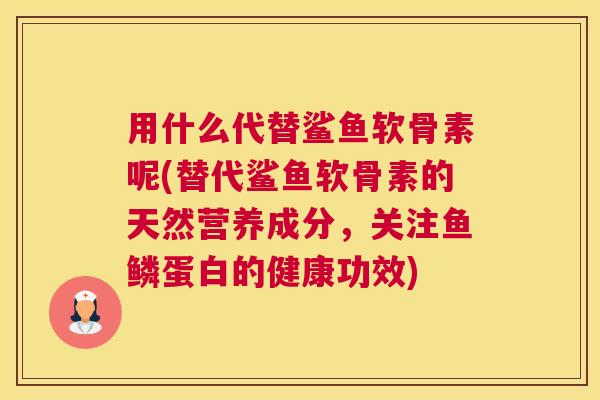 用什么代替鲨鱼软骨素呢(替代鲨鱼软骨素的天然营养成分,关注鱼鳞蛋白的健康功效)
