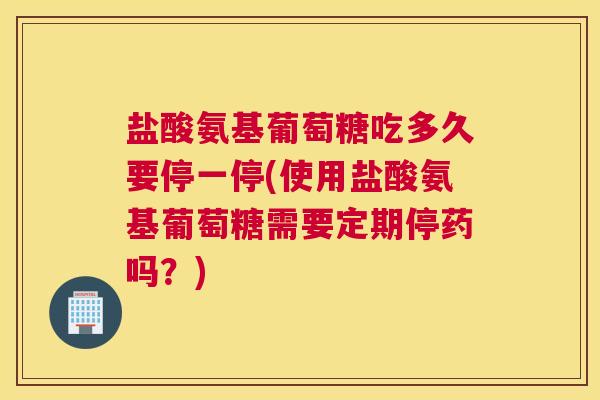 盐酸氨基葡萄糖吃多久要停一停(使用盐酸氨基葡萄糖需要定期停药吗？)