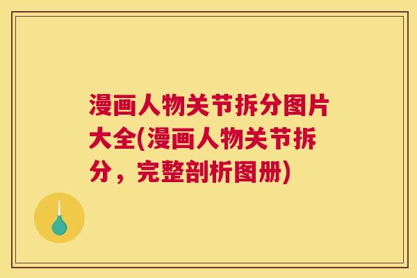 漫画人物关节拆分图片大全(漫画人物关节拆分,完整剖析图册) 漫画人物关节拆分图片大全(漫画人物关节拆分,完整剖析图册)