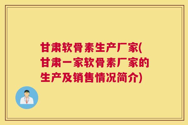 甘肃软骨素生产厂家(甘肃一家软骨素厂家的生产及销售情况简介)