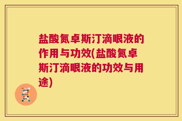 盐酸氮卓斯汀滴眼液的作用与功效(盐酸氮卓斯汀滴眼液的功效与用途) 盐酸氮卓斯汀滴眼液的作用与功效(盐酸氮卓斯汀滴眼液的功效与用途)