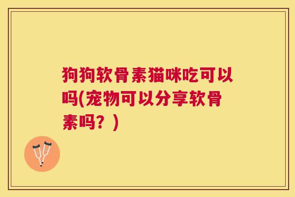 狗狗软骨素猫咪吃可以吗(宠物可以分享软骨素吗？)