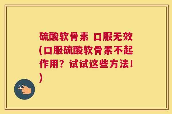 硫酸软骨素 口服无效(口服硫酸软骨素不起作用?试试这些方法!)