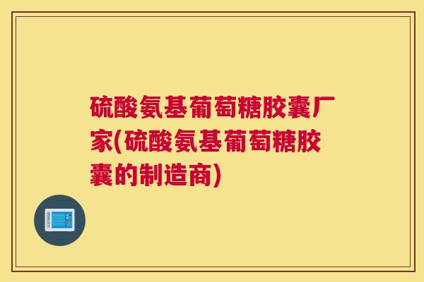 硫酸氨基葡萄糖胶囊厂家(硫酸氨基葡萄糖胶囊的制造商)