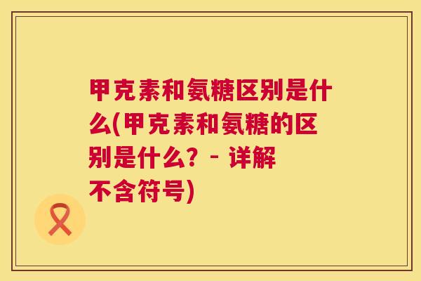 甲克素和氨糖区别是什么(甲克素和氨糖的区别是什么？- 详解 不含符号)