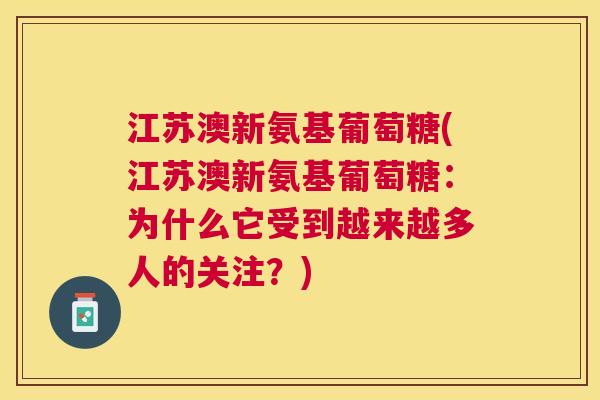 江苏澳新氨基葡萄糖(江苏澳新氨基葡萄糖:为什么它受到越来越多人的关注?) 江苏澳新氨基葡萄糖(江苏澳新氨基葡萄糖:为什么它受到越来越多人的关注?)