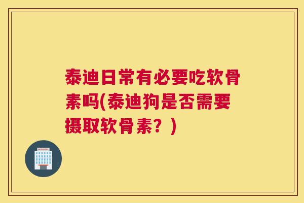 泰迪日常有必要吃软骨素吗(泰迪狗是否需要摄取软骨素?)