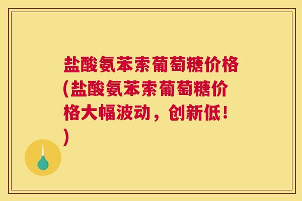 盐酸氨苯索葡萄糖价格(盐酸氨苯索葡萄糖价格大幅波动,创新低!)