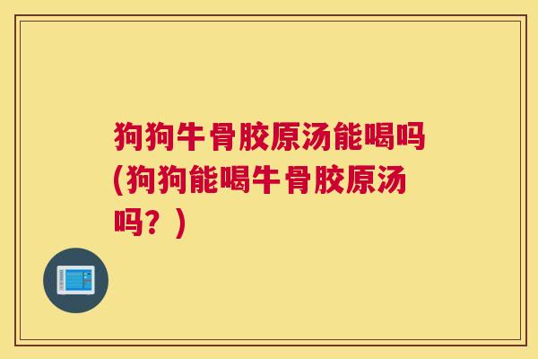 狗狗牛骨胶原汤能喝吗(狗狗能喝牛骨胶原汤吗?) 狗狗牛骨胶原汤能喝吗(狗狗能喝牛骨胶原汤吗?)