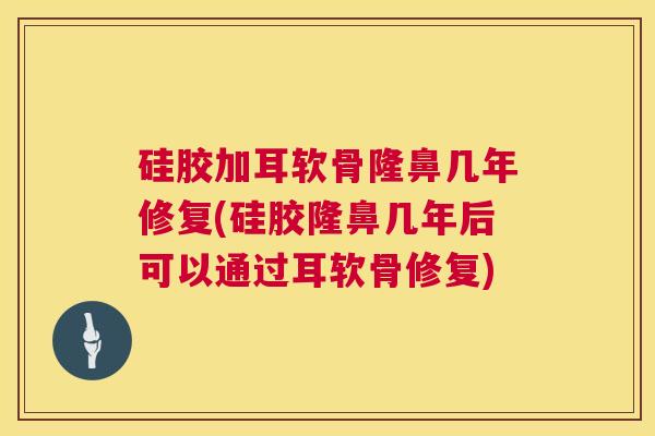 硅胶加耳软骨隆鼻几年修复(硅胶隆鼻几年后可以通过耳软骨修复) 硅胶加耳软骨隆鼻几年修复(硅胶隆鼻几年后可以通过耳软骨修复)