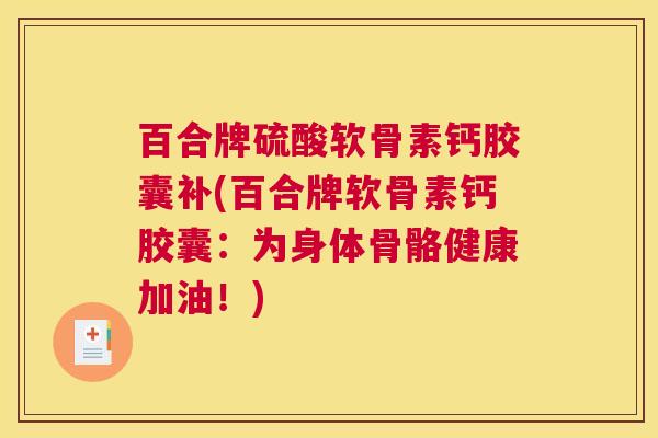 百合牌硫酸软骨素钙胶囊补(百合牌软骨素钙胶囊:为身体骨骼健康加油!)