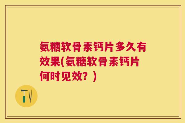 氨糖软骨素钙片多久有效果(氨糖软骨素钙片何时见效?)