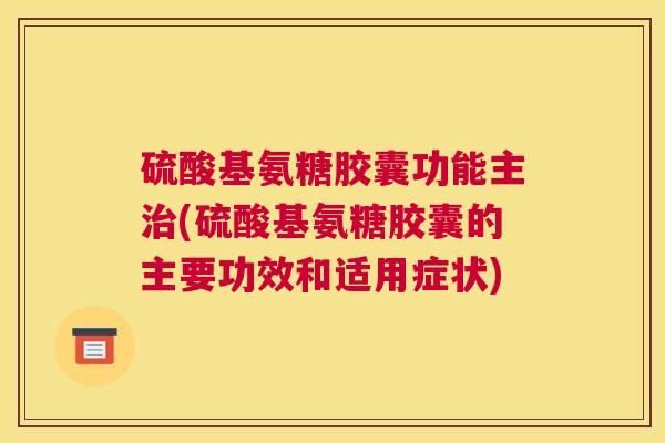 硫酸基氨糖胶囊功能主治(硫酸基氨糖胶囊的主要功效和适用症状)