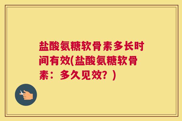 盐酸氨糖软骨素多长时间有效(盐酸氨糖软骨素:多久见效?)