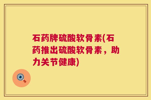 石药牌硫酸软骨素(石药推出硫酸软骨素,助力关节健康) 石药牌硫酸软骨素(石药推出硫酸软骨素,助力关节健康)
