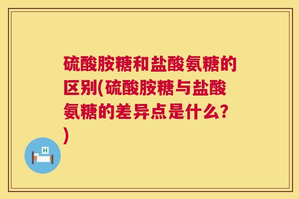 硫酸胺糖和盐酸氨糖的区别(硫酸胺糖与盐酸氨糖的差异点是什么?)