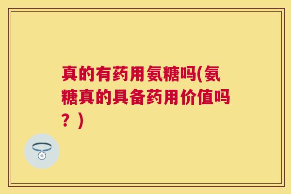 真的有药用氨糖吗(氨糖真的具备药用价值吗?)