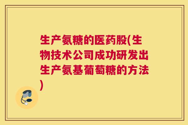 生产氨糖的医药股(生物技术公司成功研发出生产氨基葡萄糖的方法)