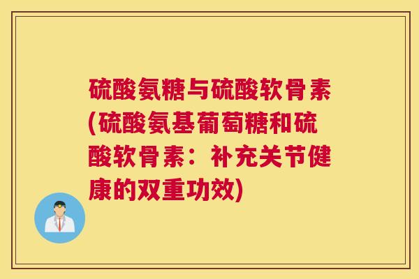 硫酸氨糖与硫酸软骨素(硫酸氨基葡萄糖和硫酸软骨素:补充关节健康的双重功效)