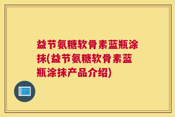 益节氨糖软骨素蓝瓶涂抹(益节氨糖软骨素蓝瓶涂抹产品介绍) 益节氨糖软骨素蓝瓶涂抹(益节氨糖软骨素蓝瓶涂抹产品介绍)