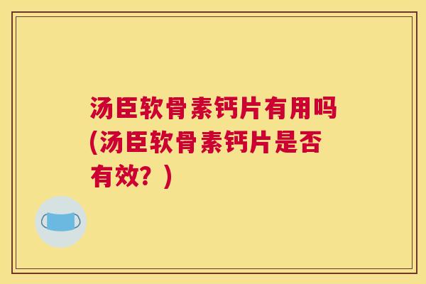 汤臣软骨素钙片有用吗(汤臣软骨素钙片是否有效?) 汤臣软骨素钙片有用吗(汤臣软骨素钙片是否有效?)