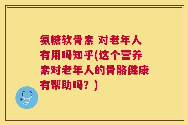 氨糖软骨素 对老年人有用吗知乎(这个营养素对老年人的骨骼健康有帮助吗?)
