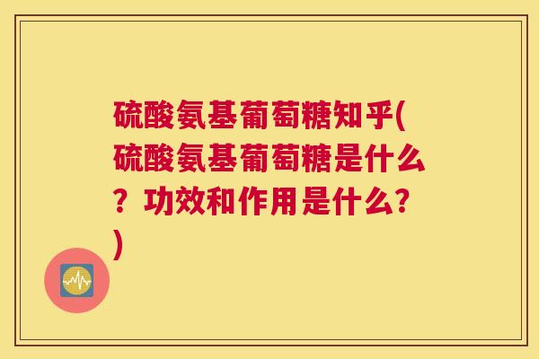 硫酸氨基葡萄糖知乎(硫酸氨基葡萄糖是什么?功效和作用是什么?)