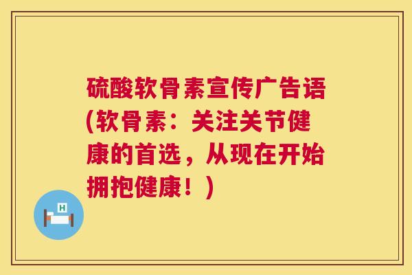 硫酸软骨素宣传广告语(软骨素：关注关节健康的首选，从现在开始拥抱健康！)